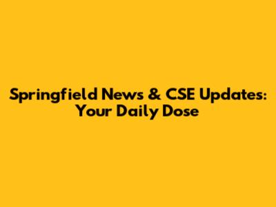 Springfield News & CSE Updates: Your Daily Dose