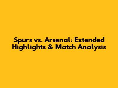 Spurs vs. Arsenal: Extended Highlights & Match Analysis