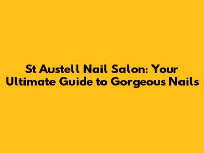 St Austell Nail Salon: Your Ultimate Guide to Gorgeous Nails