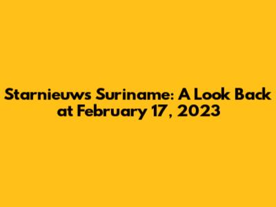 Starnieuws Suriname: A Look Back at February 17, 2023