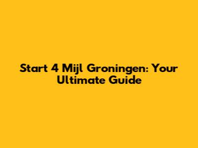 Start 4 Mijl Groningen: Your Ultimate Guide