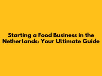 Starting a Food Business in the Netherlands: Your Ultimate Guide