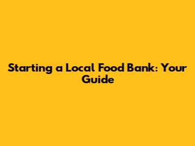 Starting a Local Food Bank: Your Guide