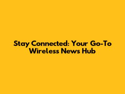 Stay Connected: Your Go-To Wireless News Hub