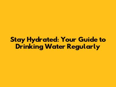 Stay Hydrated: Your Guide to Drinking Water Regularly