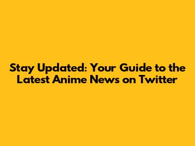 Stay Updated: Your Guide to the Latest Anime News on Twitter