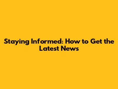 Staying Informed: How to Get the Latest News
