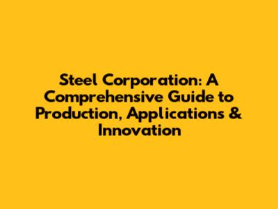 Steel Corporation: A Comprehensive Guide to Production, Applications & Innovation
