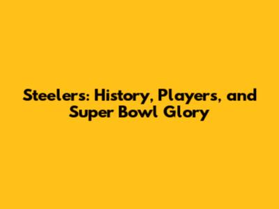 Steelers: History, Players, and Super Bowl Glory