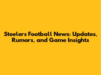 Steelers Football News: Updates, Rumors, and Game Insights