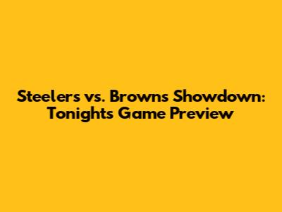 Steelers vs. Browns Showdown: Tonight's Game Preview