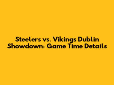 Steelers vs. Vikings Dublin Showdown: Game Time Details