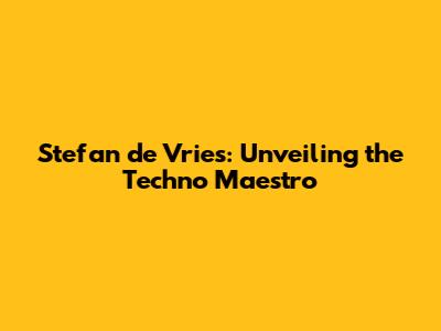 Stefan de Vries: Unveiling the Techno Maestro