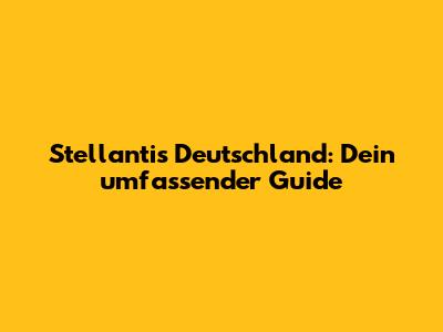 Stellantis Deutschland: Dein umfassender Guide