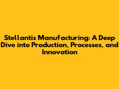 Stellantis Manufacturing: A Deep Dive into Production, Processes, and Innovation