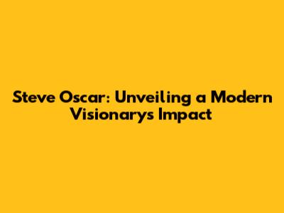 Steve Oscar: Unveiling a Modern Visionary's Impact