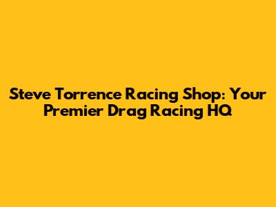 Steve Torrence Racing Shop: Your Premier Drag Racing HQ
