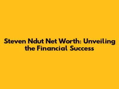 Steven Ndut Net Worth: Unveiling the Financial Success