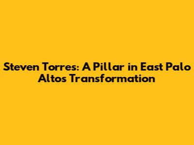 Steven Torres: A Pillar in East Palo Alto's Transformation