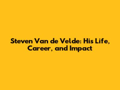 Steven Van de Velde: His Life, Career, and Impact