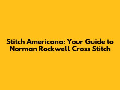 Stitch Americana: Your Guide to Norman Rockwell Cross Stitch
