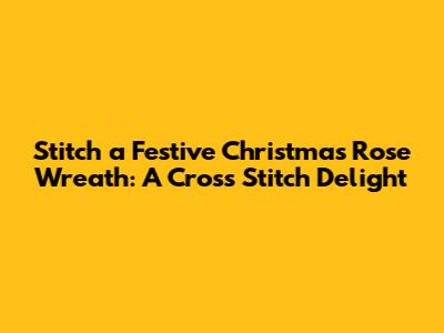 Stitch a Festive Christmas Rose Wreath: A Cross Stitch Delight