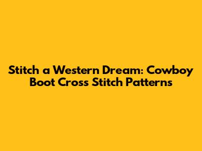 Stitch a Western Dream: Cowboy Boot Cross Stitch Patterns