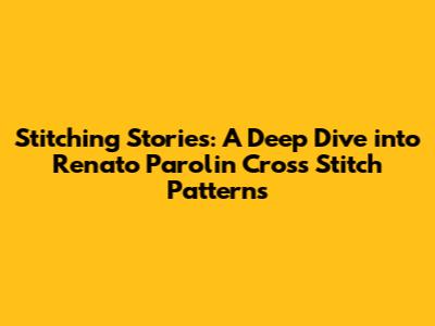 Stitching Stories: A Deep Dive into Renato Parolin Cross Stitch Patterns