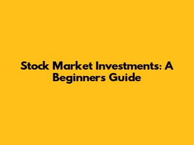 Stock Market Investments: A Beginner's Guide