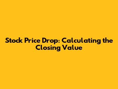 Stock Price Drop: Calculating the Closing Value