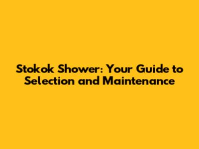Stokok Shower: Your Guide to Selection and Maintenance