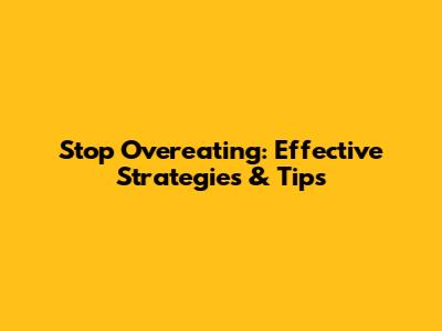 Stop Overeating: Effective Strategies & Tips