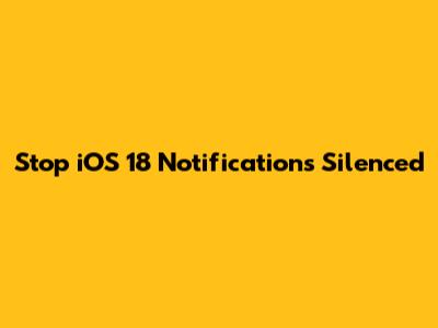 Stop iOS 18 Notifications Silenced