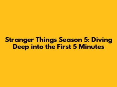 Stranger Things Season 5: Diving Deep into the First 5 Minutes