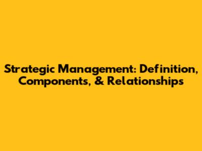 Strategic Management: Definition, Components, & Relationships