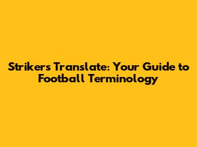 Strikers Translate: Your Guide to Football Terminology