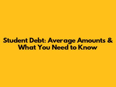 Student Debt: Average Amounts & What You Need to Know
