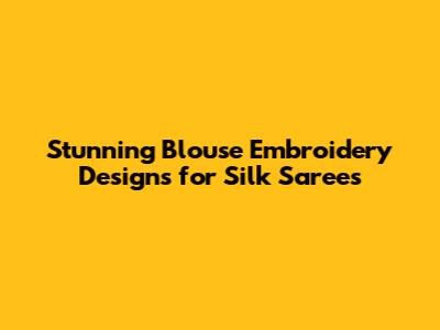 Stunning Blouse Embroidery Designs for Silk Sarees