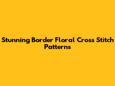 Stunning Border Floral Cross Stitch Patterns