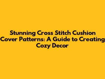 Stunning Cross Stitch Cushion Cover Patterns: A Guide to Creating Cozy Decor