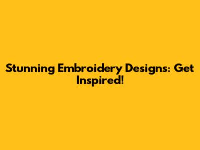 Stunning Embroidery Designs: Get Inspired!