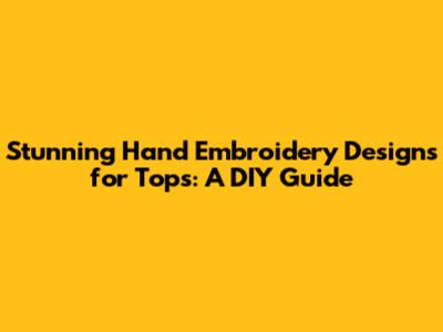 Stunning Hand Embroidery Designs for Tops: A DIY Guide