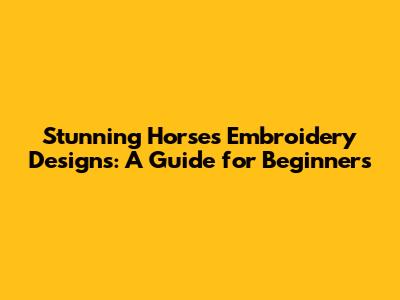 Stunning Horses Embroidery Designs: A Guide for Beginners