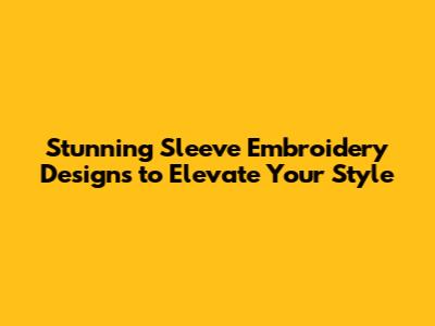 Stunning Sleeve Embroidery Designs to Elevate Your Style