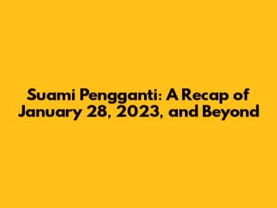 Suami Pengganti: A Recap of January 28, 2023, and Beyond