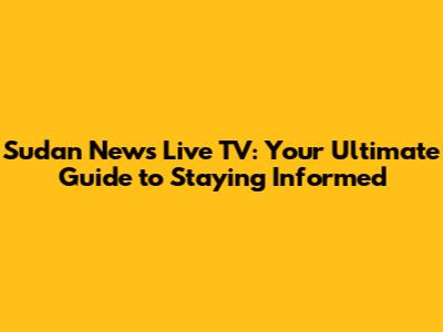 Sudan News Live TV: Your Ultimate Guide to Staying Informed