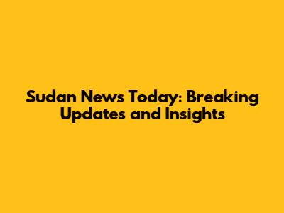 Sudan News Today: Breaking Updates and Insights