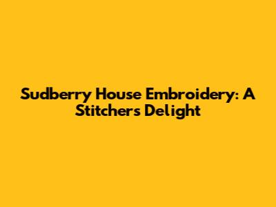 Sudberry House Embroidery: A Stitcher's Delight
