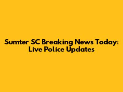 Sumter SC Breaking News Today: Live Police Updates