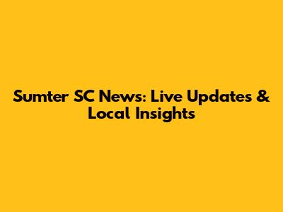 Sumter SC News: Live Updates & Local Insights